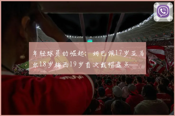 年轻球员的崛起：姆巴佩17岁亚马尔18岁梅西19岁首次戴帽盘点