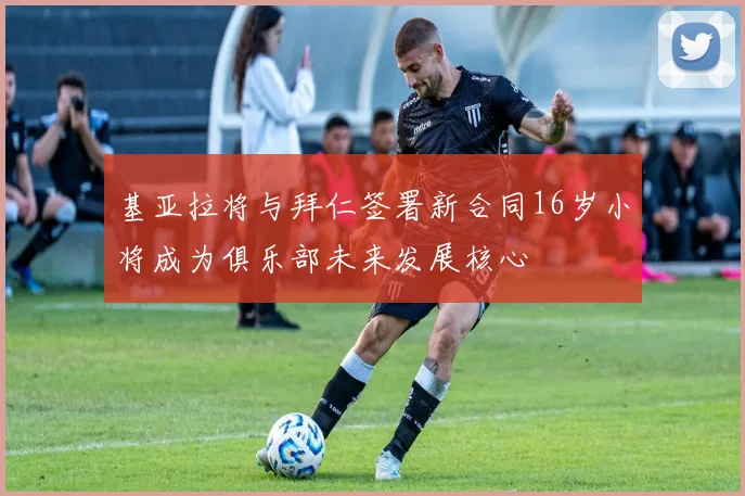 基亚拉将与拜仁签署新合同16岁小将成为俱乐部未来发展核心