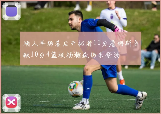 湖人半场落后开拓者10分詹姆斯贡献10分4篮板杨瀚森仍未登场