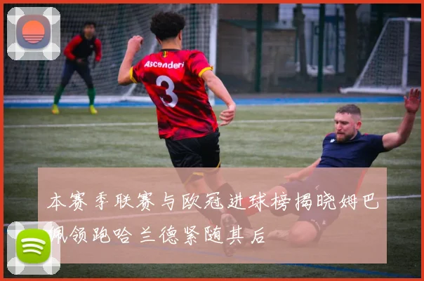 本赛季联赛与欧冠进球榜揭晓姆巴佩领跑哈兰德紧随其后