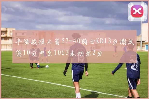 半场战报火箭57-40骑士KD13分谢泼德10分申京1063米切尔2分