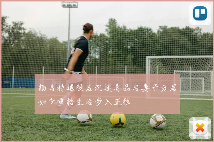 扬马特退役后沉迷毒品与妻子分居如今重拾生活步入正轨