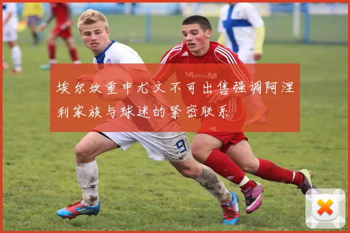 埃尔坎重申尤文不可出售强调阿涅利家族与球迷的紧密联系