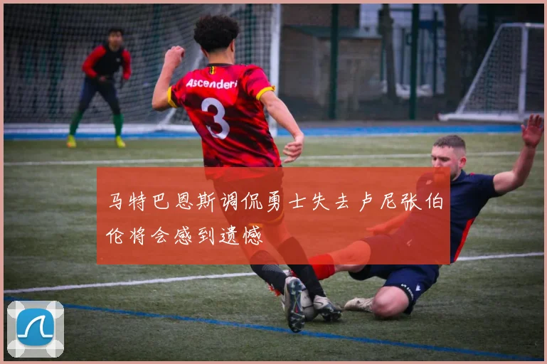 马特巴恩斯调侃勇士失去卢尼张伯伦将会感到遗憾