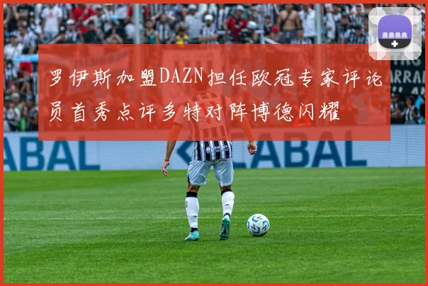 罗伊斯加盟DAZN担任欧冠专家评论员首秀点评多特对阵博德闪耀