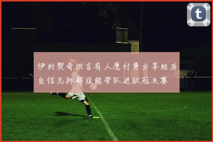 伊利契奇坦言有人愿付费分享经历自信无抑郁症能带队进欧冠决赛