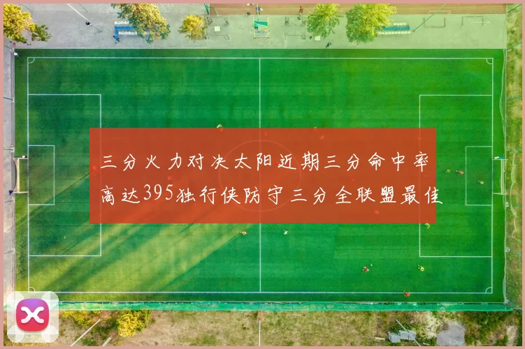 三分火力对决太阳近期三分命中率高达395独行侠防守三分全联盟最佳