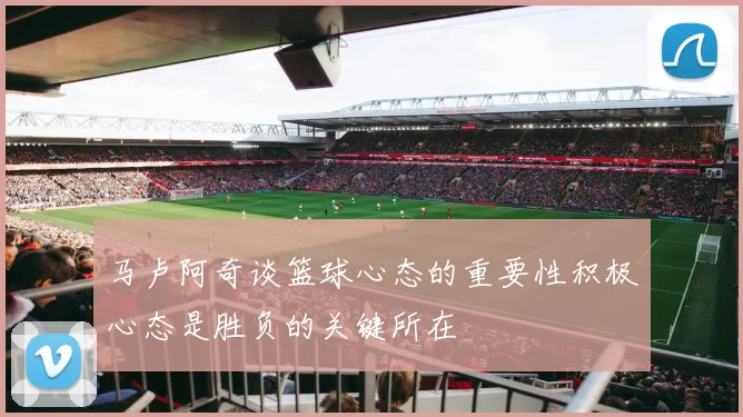 马卢阿奇谈篮球心态的重要性积极心态是胜负的关键所在
