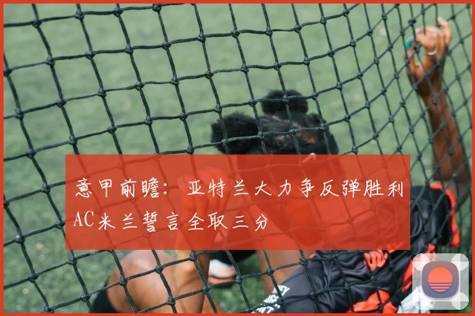 意甲前瞻：亚特兰大力争反弹胜利AC米兰誓言全取三分