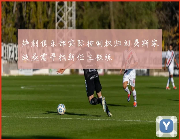 热刺俱乐部实际控制权归刘易斯家族亟需寻找新任主教练