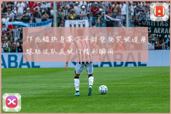 邝兆镭热身赛下半时登场突破造角球助攻队友破门精彩瞬间