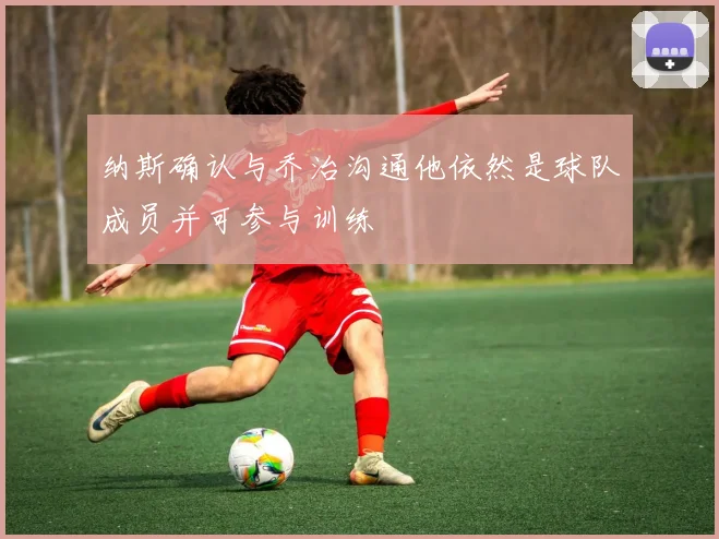 纳斯确认与乔治沟通他依然是球队成员并可参与训练