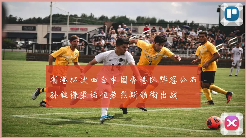 省港杯次回合中国香港队阵容公布孙铭谦梁诺恒劳烈斯领衔出战