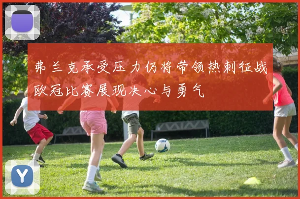 弗兰克承受压力仍将带领热刺征战欧冠比赛展现决心与勇气