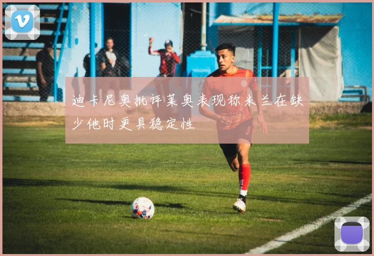 迪卡尼奥批评莱奥表现称米兰在缺少他时更具稳定性