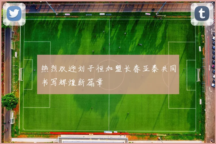 热烈欢迎刘子恒加盟长春亚泰共同书写辉煌新篇章