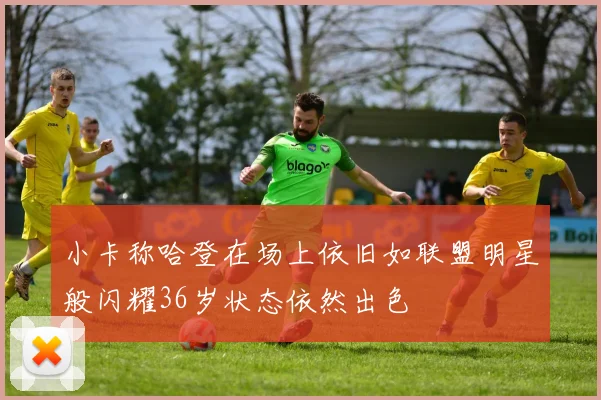 小卡称哈登在场上依旧如联盟明星般闪耀36岁状态依然出色