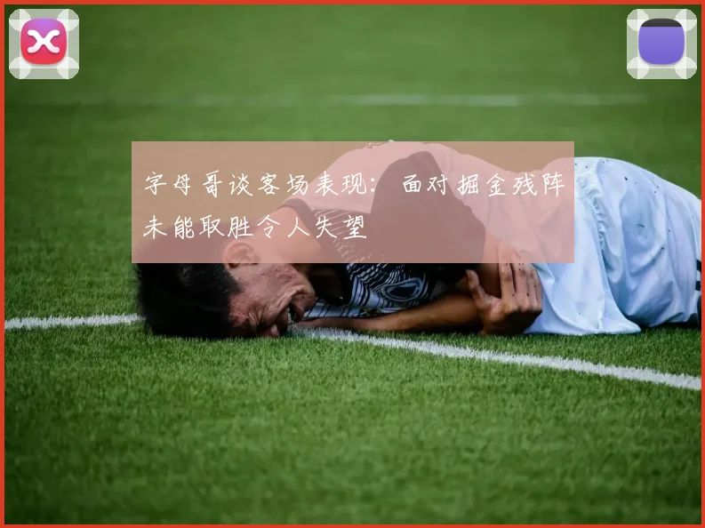 字母哥谈客场表现：面对掘金残阵未能取胜令人失望