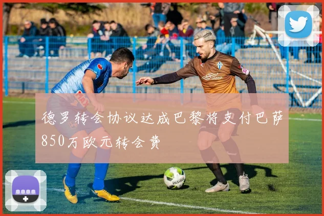 德罗转会协议达成巴黎将支付巴萨850万欧元转会费