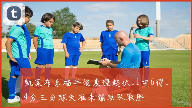 凯莱布乐福半场表现起伏11中6得14分三分球失准未能助队取胜