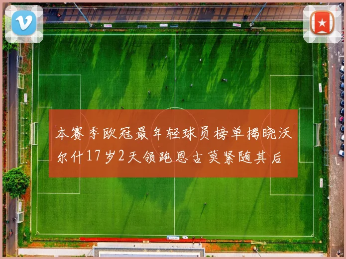 本赛季欧冠最年轻球员榜单揭晓沃尔什17岁2天领跑恩古莫紧随其后