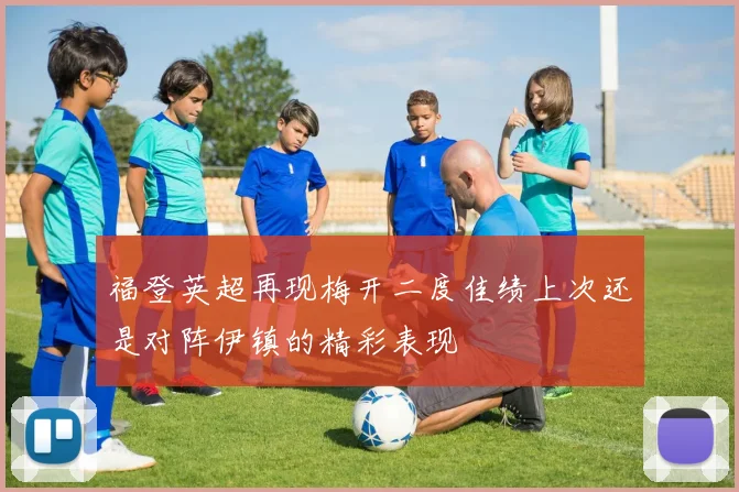 福登英超再现梅开二度佳绩上次还是对阵伊镇的精彩表现