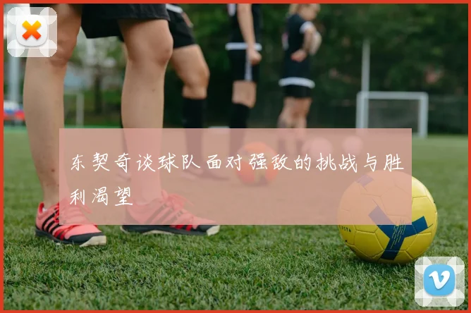 东契奇谈球队面对强敌的挑战与胜利渴望