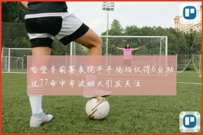 哈登季前赛表现平平场均仅得6分助攻77命中率波动大引发关注