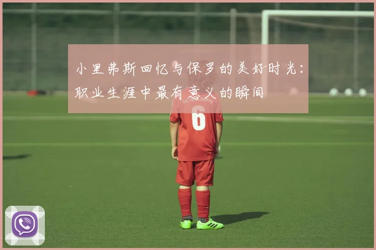 小里弗斯回忆与保罗的美好时光：职业生涯中最有意义的瞬间