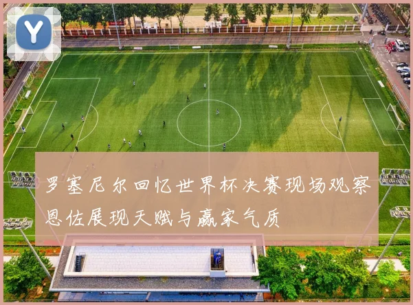 罗塞尼尔回忆世界杯决赛现场观察恩佐展现天赋与赢家气质