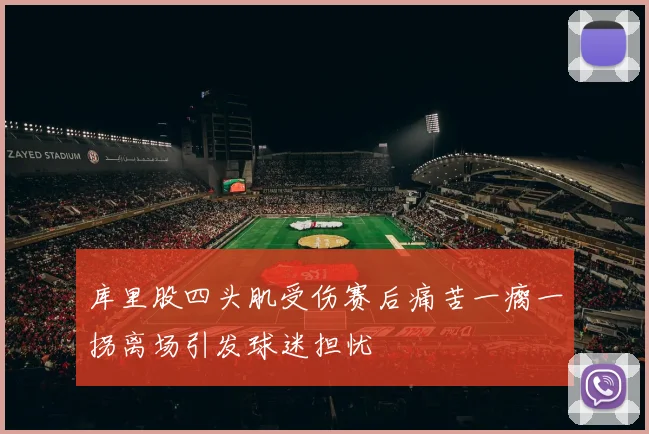 库里股四头肌受伤赛后痛苦一瘸一拐离场引发球迷担忧