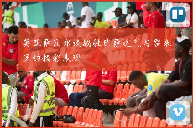 奥亚萨瓦尔谈战胜巴萨运气与雷米罗的精彩表现