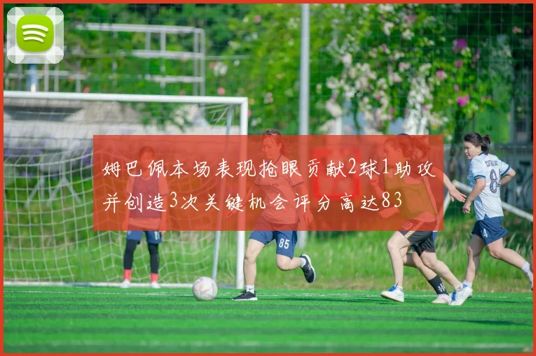 姆巴佩本场表现抢眼贡献2球1助攻并创造3次关键机会评分高达83