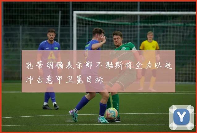 孔蒂明确表示那不勒斯将全力以赴冲击意甲卫冕目标