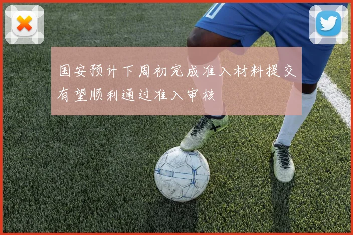 国安预计下周初完成准入材料提交有望顺利通过准入审核