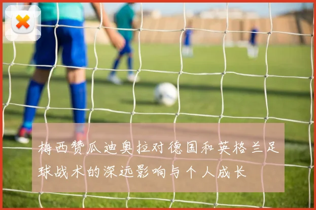梅西赞瓜迪奥拉对德国和英格兰足球战术的深远影响与个人成长