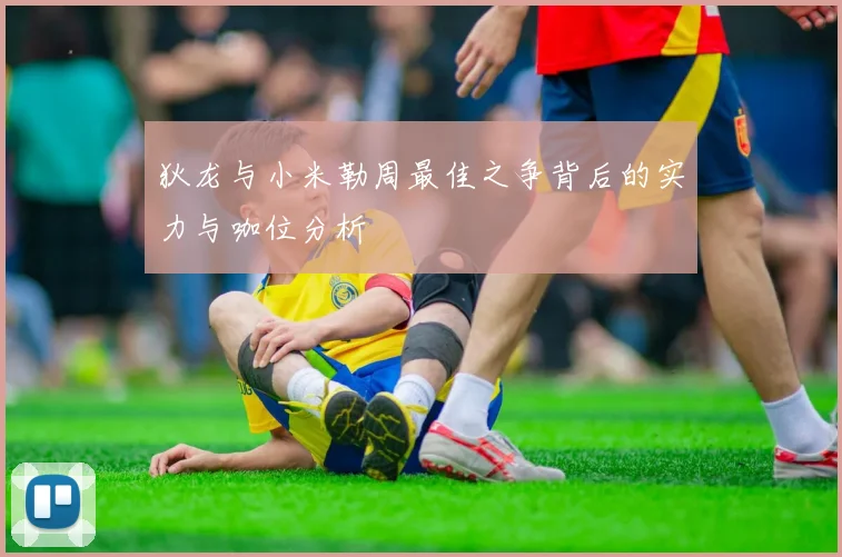 狄龙与小米勒周最佳之争背后的实力与咖位分析