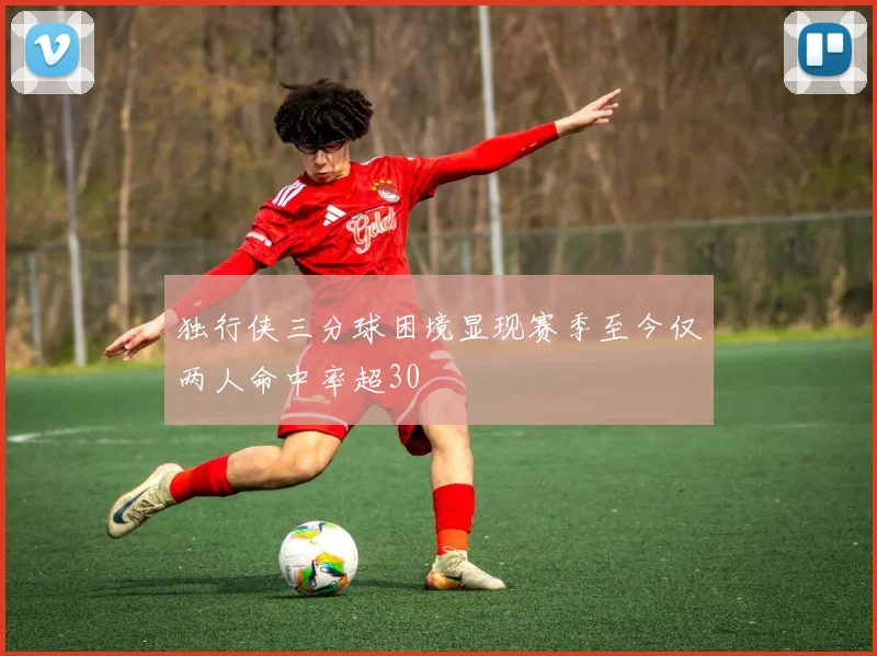 独行侠三分球困境显现赛季至今仅两人命中率超30