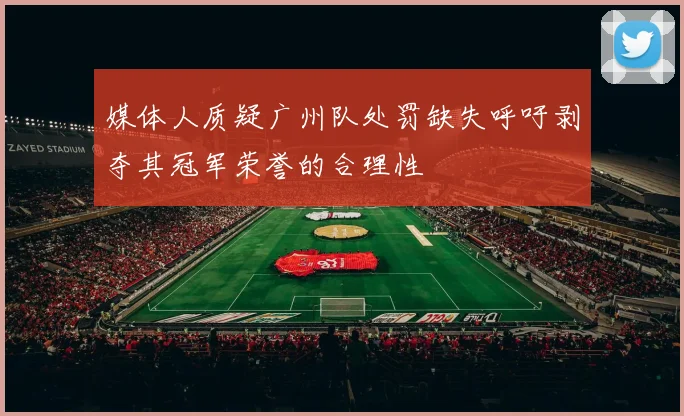媒体人质疑广州队处罚缺失呼吁剥夺其冠军荣誉的合理性