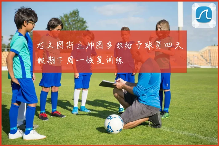 尤文图斯主帅图多尔给予球员四天假期下周一恢复训练