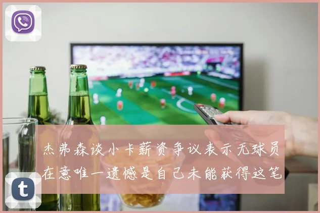 杰弗森谈小卡薪资争议表示无球员在意唯一遗憾是自己未能获得这笔巨款