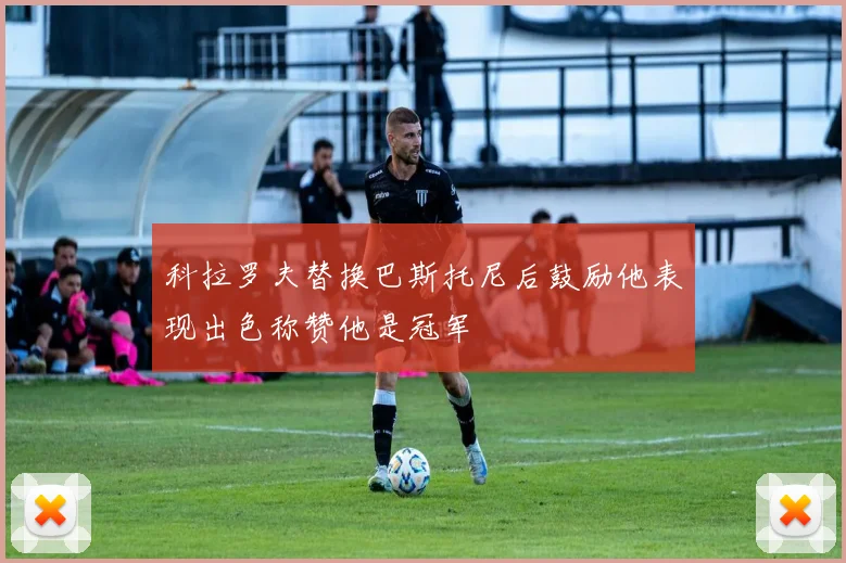 科拉罗夫替换巴斯托尼后鼓励他表现出色称赞他是冠军