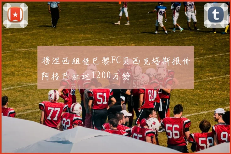 穆涅西租借巴黎FC贝西克塔斯报价阿格巴杜达1200万镑