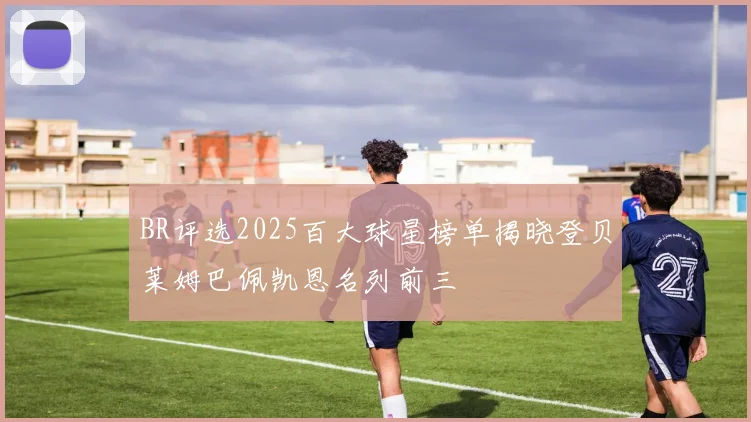 BR评选2025百大球星榜单揭晓登贝莱姆巴佩凯恩名列前三