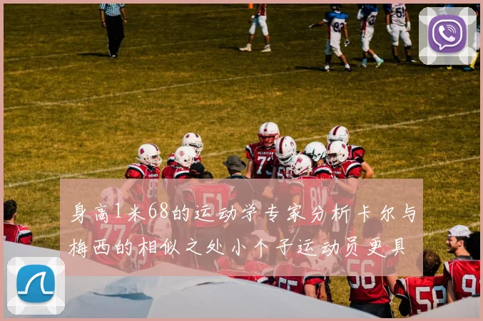 身高1米68的运动学专家分析卡尔与梅西的相似之处小个子运动员更具灵活性与敏捷性