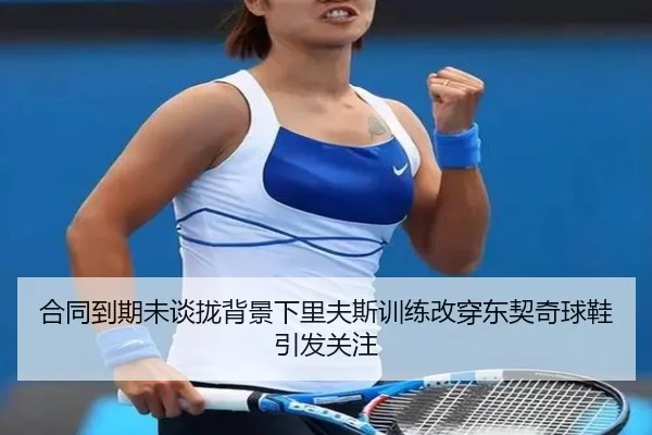 合同到期未谈拢背景下里夫斯训练改穿东契奇球鞋引发关注(WukongSports)