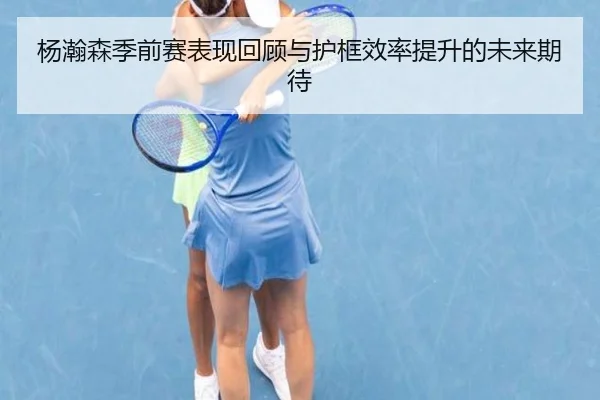杨瀚森季前赛表现回顾与护框效率提升的未来期待 | WukongSports