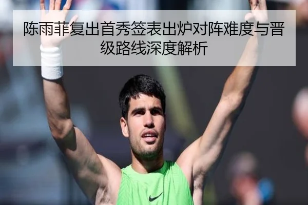 陈雨菲复出首秀签表出炉对阵难度与晋级路线深度解析 | WukongSports