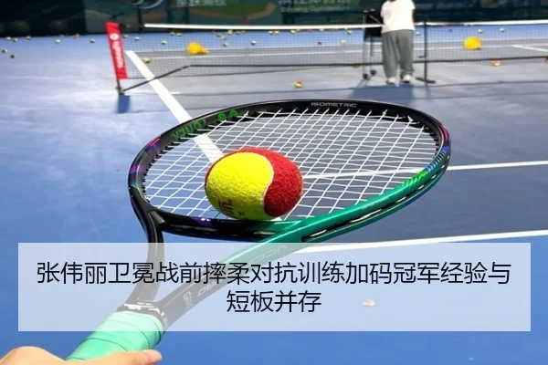 张伟丽卫冕战前摔柔对抗训练加码冠军经验与短板并存（WukongSports）